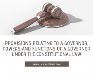 PROVISIONS RELATING TO A GOVERNOR, POWERS AND FUNCTIONS OF A GOVERNOR UNDER THE CONSTITUTIONAL LAW.
