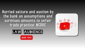Read more about the article Hurried Seizure and Auction by The Bank on Assumptions and Surmises Amounts to Unfair Trade Practice: NCDRC